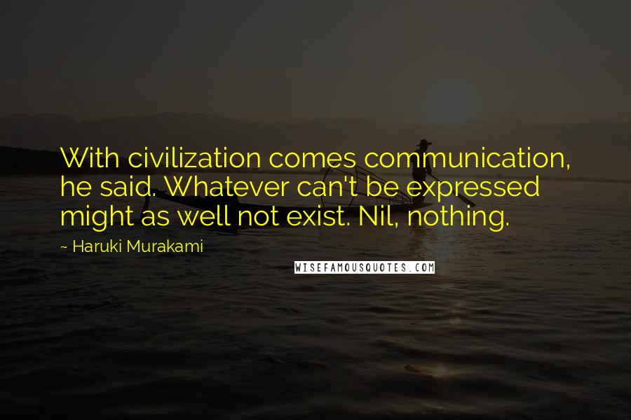 Haruki Murakami Quotes: With civilization comes communication, he said. Whatever can't be expressed might as well not exist. Nil, nothing.