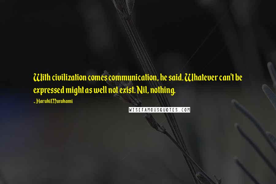 Haruki Murakami Quotes: With civilization comes communication, he said. Whatever can't be expressed might as well not exist. Nil, nothing.