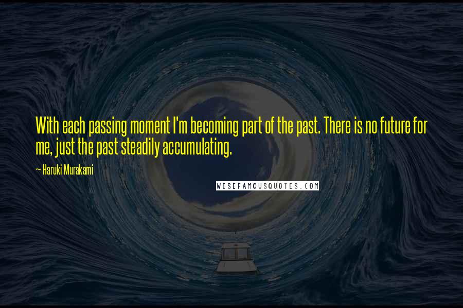 Haruki Murakami Quotes: With each passing moment I'm becoming part of the past. There is no future for me, just the past steadily accumulating.