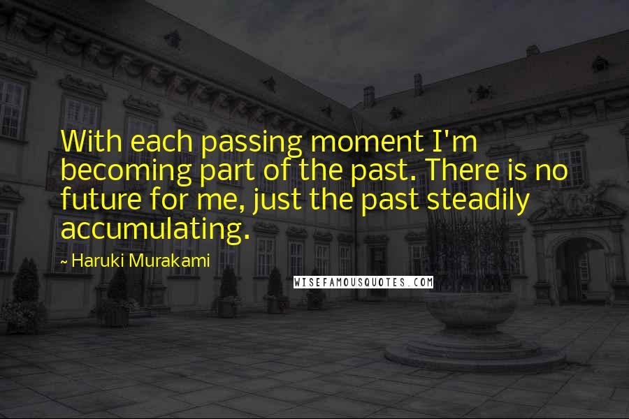 Haruki Murakami Quotes: With each passing moment I'm becoming part of the past. There is no future for me, just the past steadily accumulating.