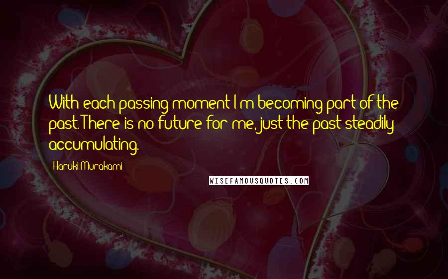 Haruki Murakami Quotes: With each passing moment I'm becoming part of the past. There is no future for me, just the past steadily accumulating.