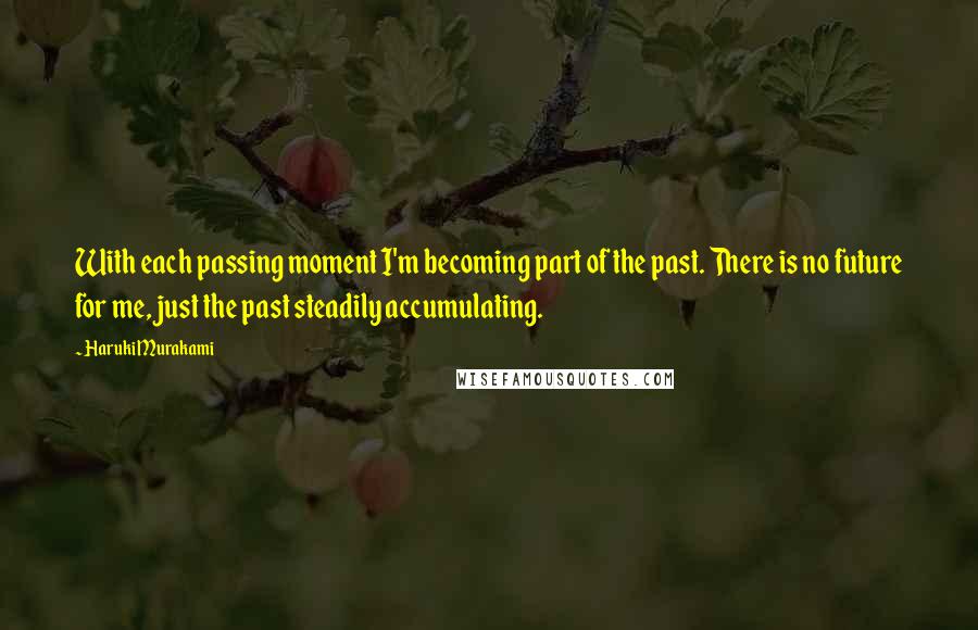 Haruki Murakami Quotes: With each passing moment I'm becoming part of the past. There is no future for me, just the past steadily accumulating.