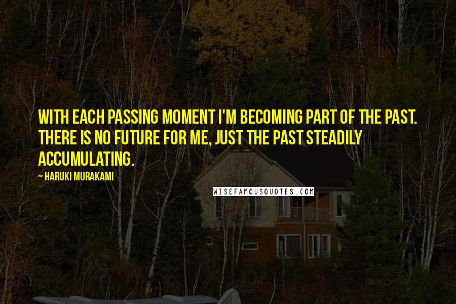 Haruki Murakami Quotes: With each passing moment I'm becoming part of the past. There is no future for me, just the past steadily accumulating.