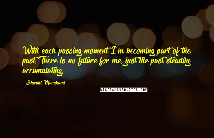 Haruki Murakami Quotes: With each passing moment I'm becoming part of the past. There is no future for me, just the past steadily accumulating.