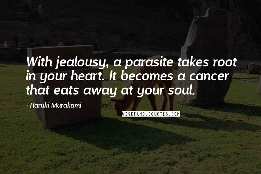 Haruki Murakami Quotes: With jealousy, a parasite takes root in your heart. It becomes a cancer that eats away at your soul.
