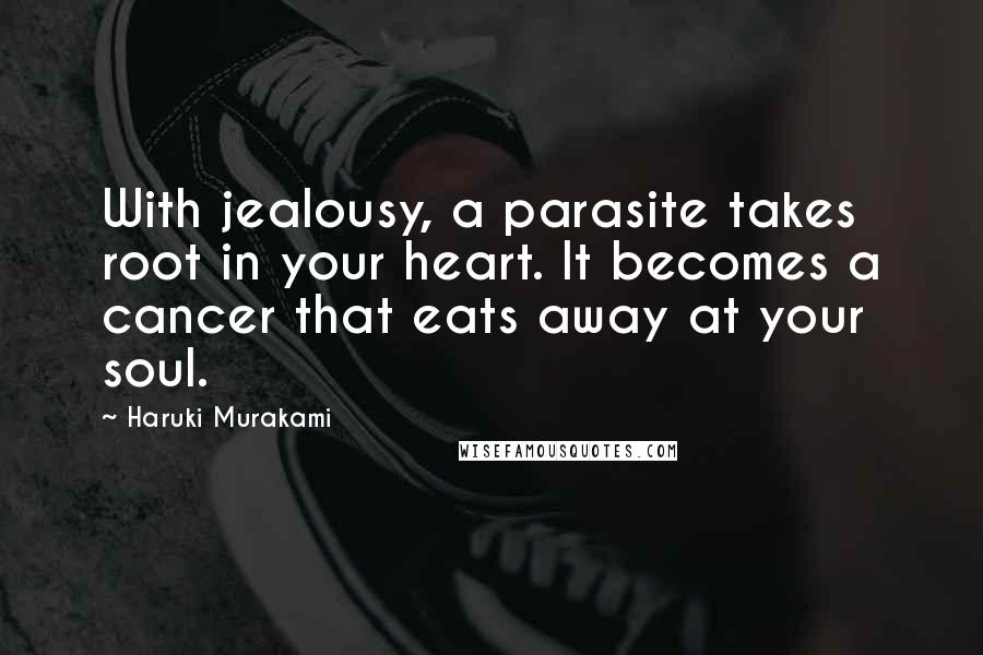 Haruki Murakami Quotes: With jealousy, a parasite takes root in your heart. It becomes a cancer that eats away at your soul.