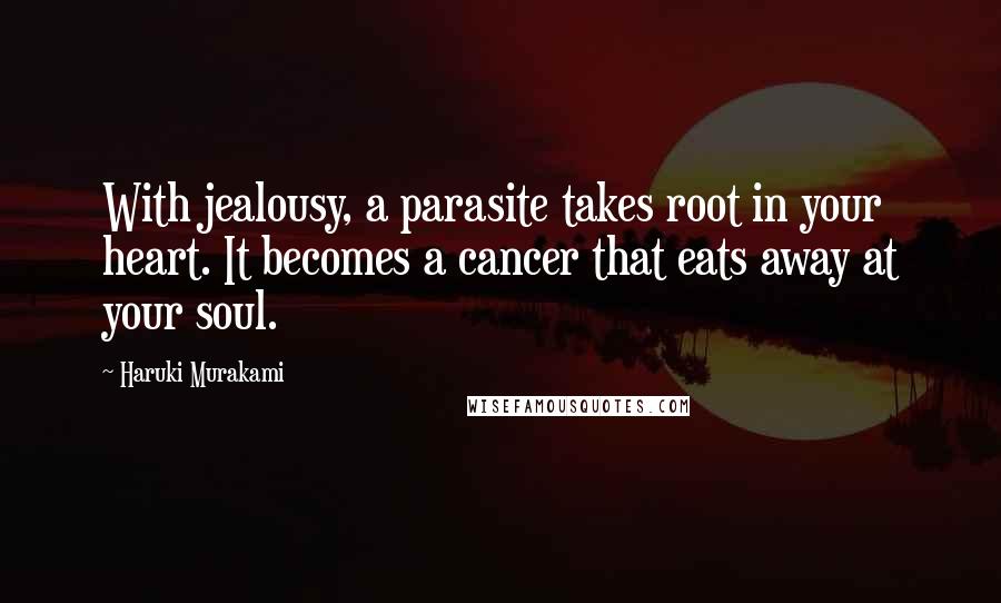 Haruki Murakami Quotes: With jealousy, a parasite takes root in your heart. It becomes a cancer that eats away at your soul.
