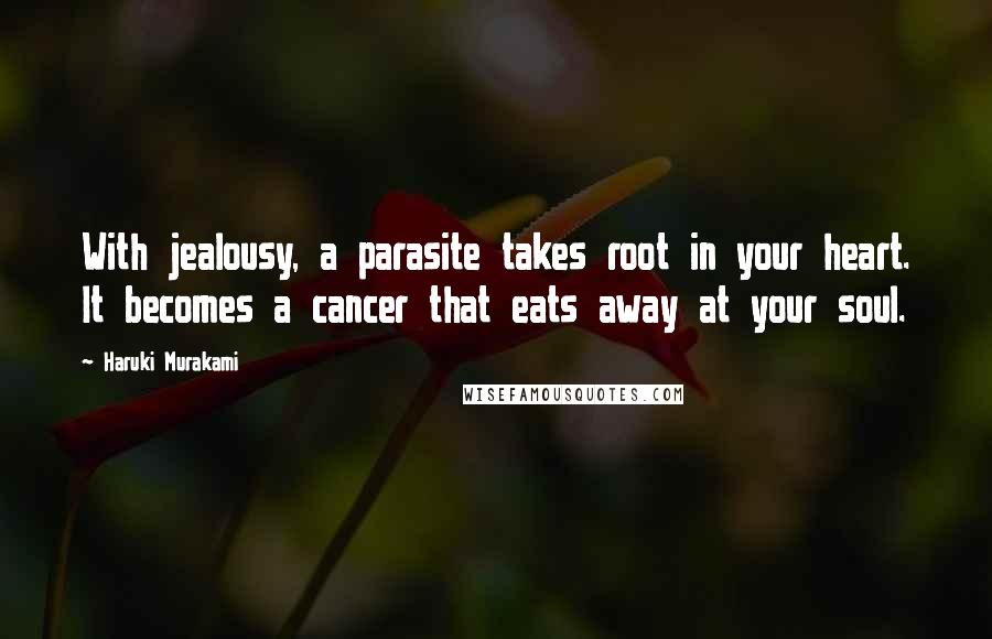 Haruki Murakami Quotes: With jealousy, a parasite takes root in your heart. It becomes a cancer that eats away at your soul.