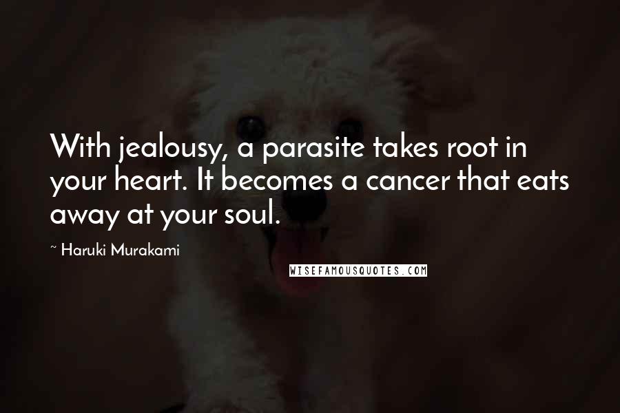 Haruki Murakami Quotes: With jealousy, a parasite takes root in your heart. It becomes a cancer that eats away at your soul.