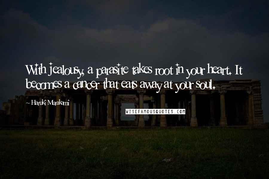 Haruki Murakami Quotes: With jealousy, a parasite takes root in your heart. It becomes a cancer that eats away at your soul.