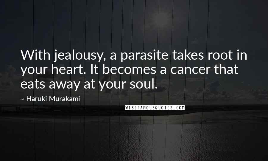 Haruki Murakami Quotes: With jealousy, a parasite takes root in your heart. It becomes a cancer that eats away at your soul.