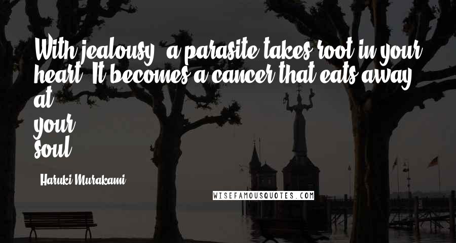 Haruki Murakami Quotes: With jealousy, a parasite takes root in your heart. It becomes a cancer that eats away at your soul.