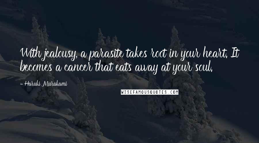 Haruki Murakami Quotes: With jealousy, a parasite takes root in your heart. It becomes a cancer that eats away at your soul.