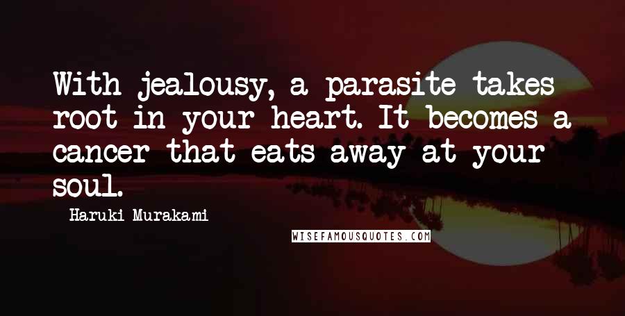 Haruki Murakami Quotes: With jealousy, a parasite takes root in your heart. It becomes a cancer that eats away at your soul.