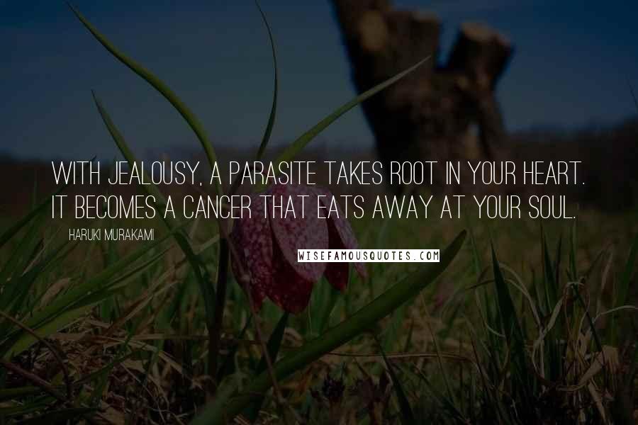 Haruki Murakami Quotes: With jealousy, a parasite takes root in your heart. It becomes a cancer that eats away at your soul.