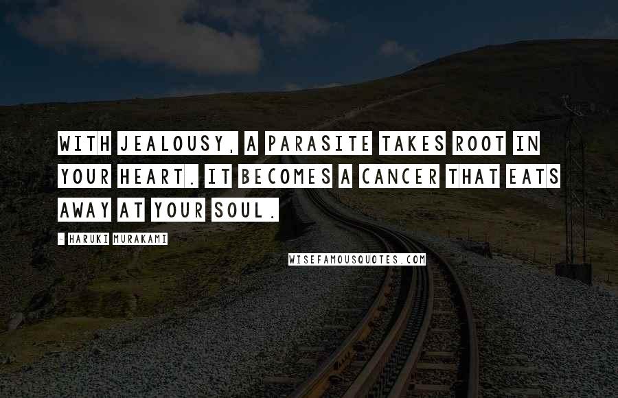 Haruki Murakami Quotes: With jealousy, a parasite takes root in your heart. It becomes a cancer that eats away at your soul.