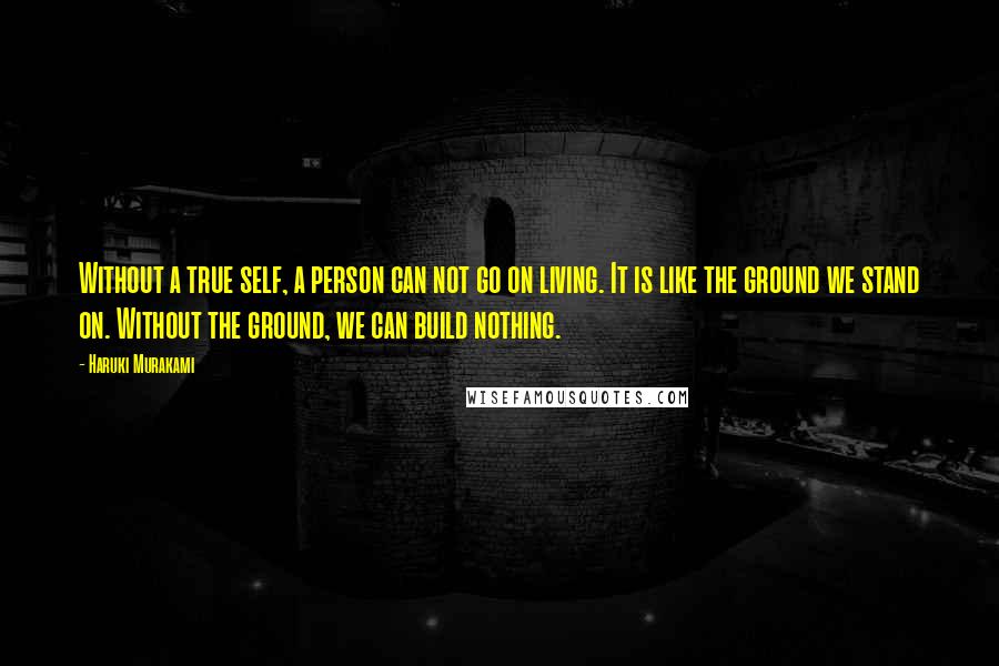 Haruki Murakami Quotes: Without a true self, a person can not go on living. It is like the ground we stand on. Without the ground, we can build nothing.