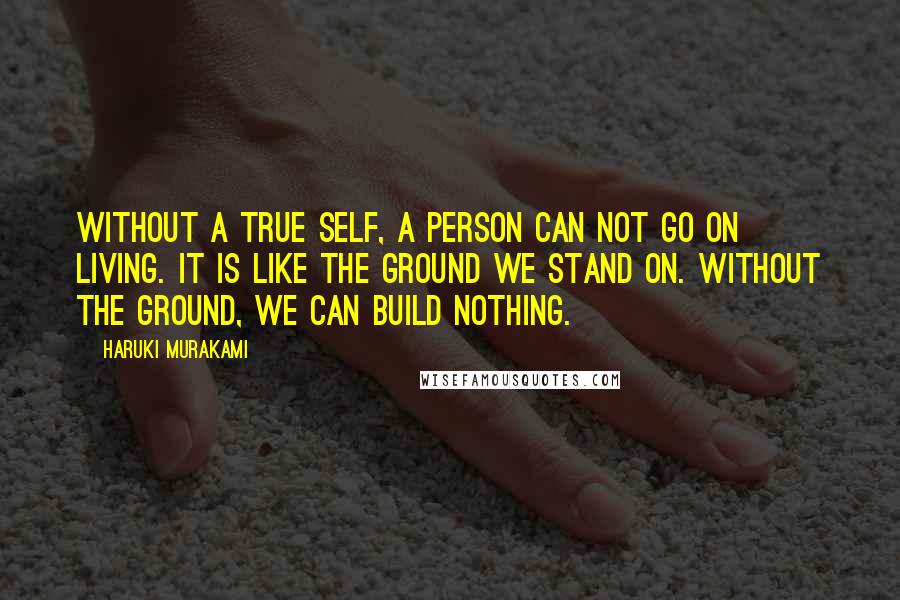 Haruki Murakami Quotes: Without a true self, a person can not go on living. It is like the ground we stand on. Without the ground, we can build nothing.