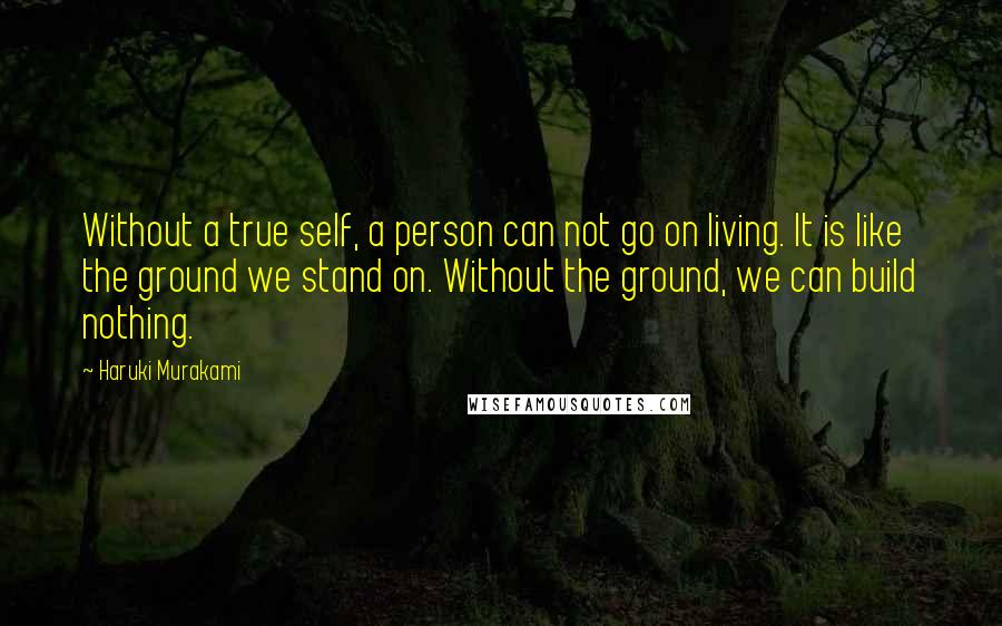 Haruki Murakami Quotes: Without a true self, a person can not go on living. It is like the ground we stand on. Without the ground, we can build nothing.