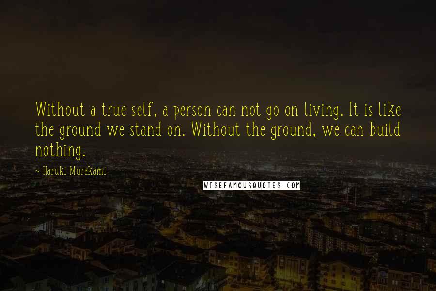 Haruki Murakami Quotes: Without a true self, a person can not go on living. It is like the ground we stand on. Without the ground, we can build nothing.