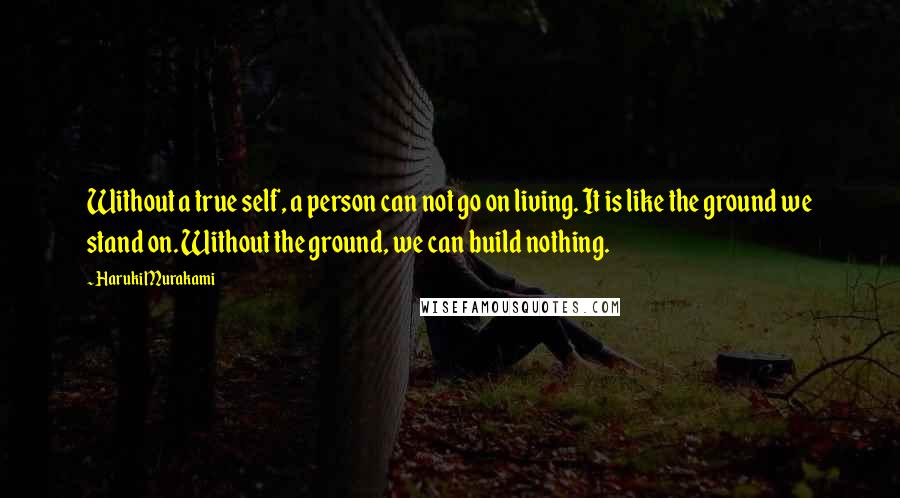 Haruki Murakami Quotes: Without a true self, a person can not go on living. It is like the ground we stand on. Without the ground, we can build nothing.