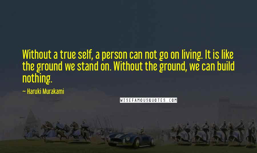 Haruki Murakami Quotes: Without a true self, a person can not go on living. It is like the ground we stand on. Without the ground, we can build nothing.