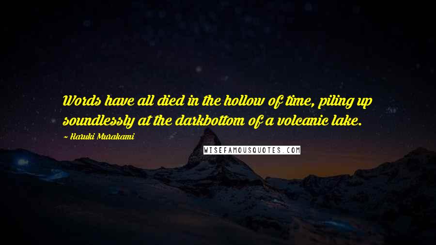 Haruki Murakami Quotes: Words have all died in the hollow of time, piling up soundlessly at the darkbottom of a volcanic lake.