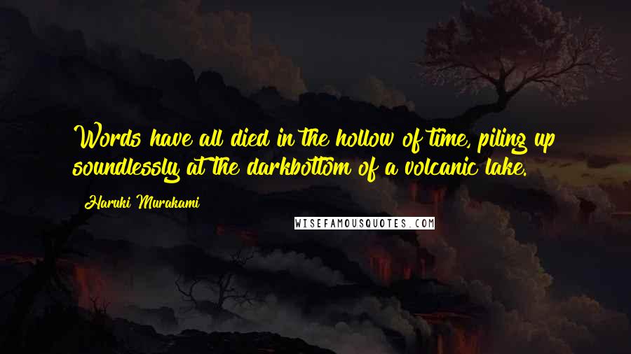 Haruki Murakami Quotes: Words have all died in the hollow of time, piling up soundlessly at the darkbottom of a volcanic lake.