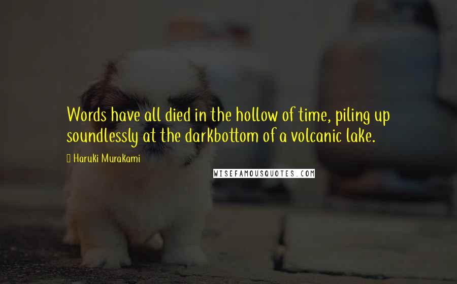 Haruki Murakami Quotes: Words have all died in the hollow of time, piling up soundlessly at the darkbottom of a volcanic lake.