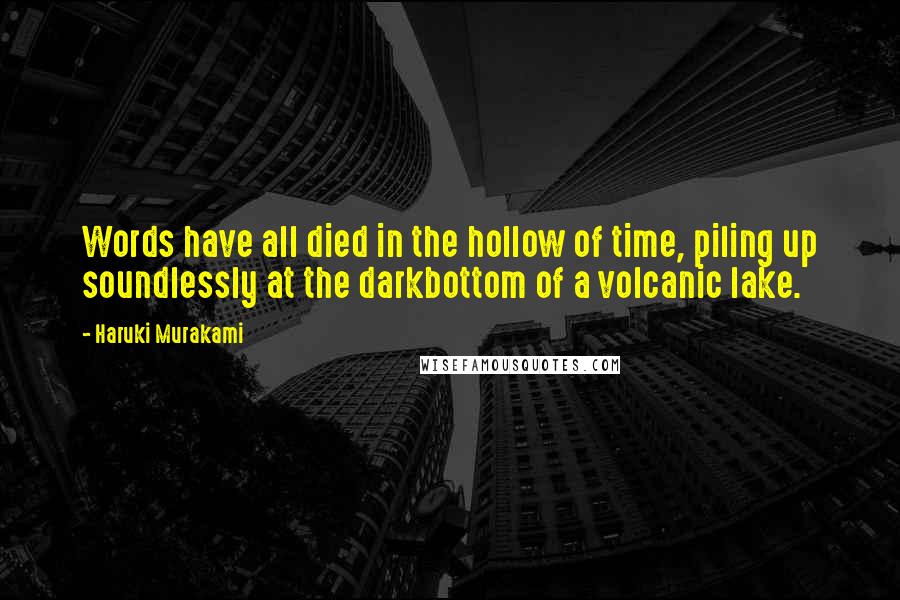 Haruki Murakami Quotes: Words have all died in the hollow of time, piling up soundlessly at the darkbottom of a volcanic lake.