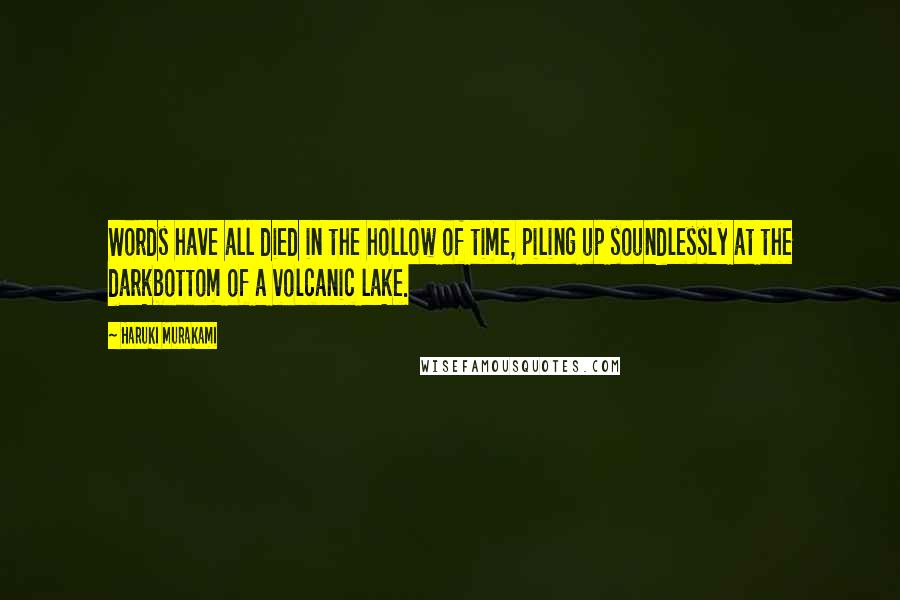 Haruki Murakami Quotes: Words have all died in the hollow of time, piling up soundlessly at the darkbottom of a volcanic lake.