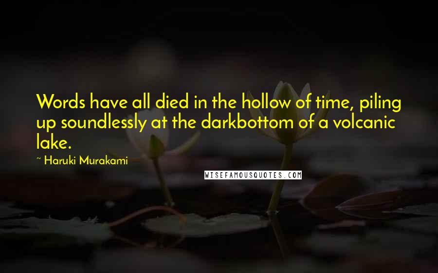 Haruki Murakami Quotes: Words have all died in the hollow of time, piling up soundlessly at the darkbottom of a volcanic lake.