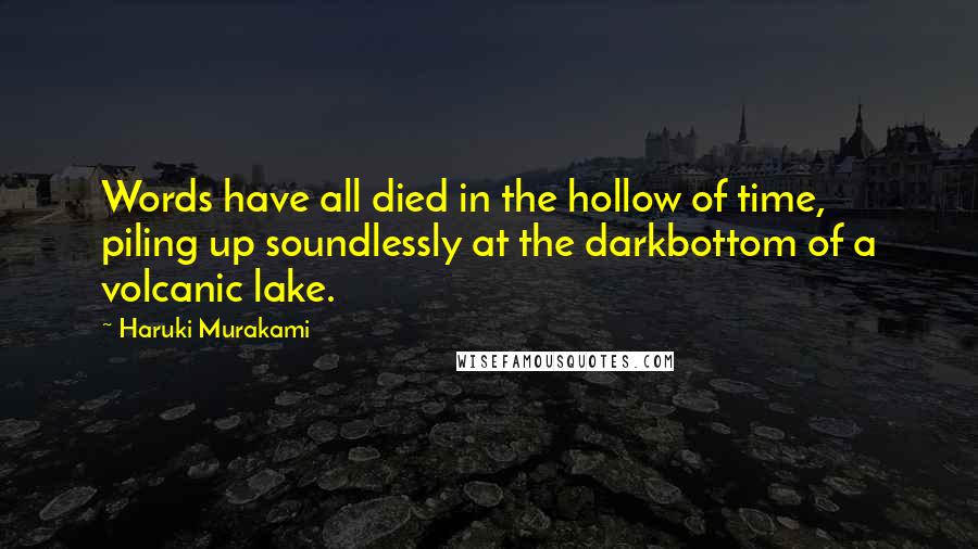 Haruki Murakami Quotes: Words have all died in the hollow of time, piling up soundlessly at the darkbottom of a volcanic lake.