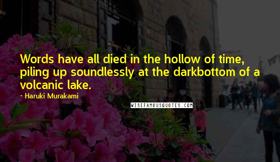 Haruki Murakami Quotes: Words have all died in the hollow of time, piling up soundlessly at the darkbottom of a volcanic lake.