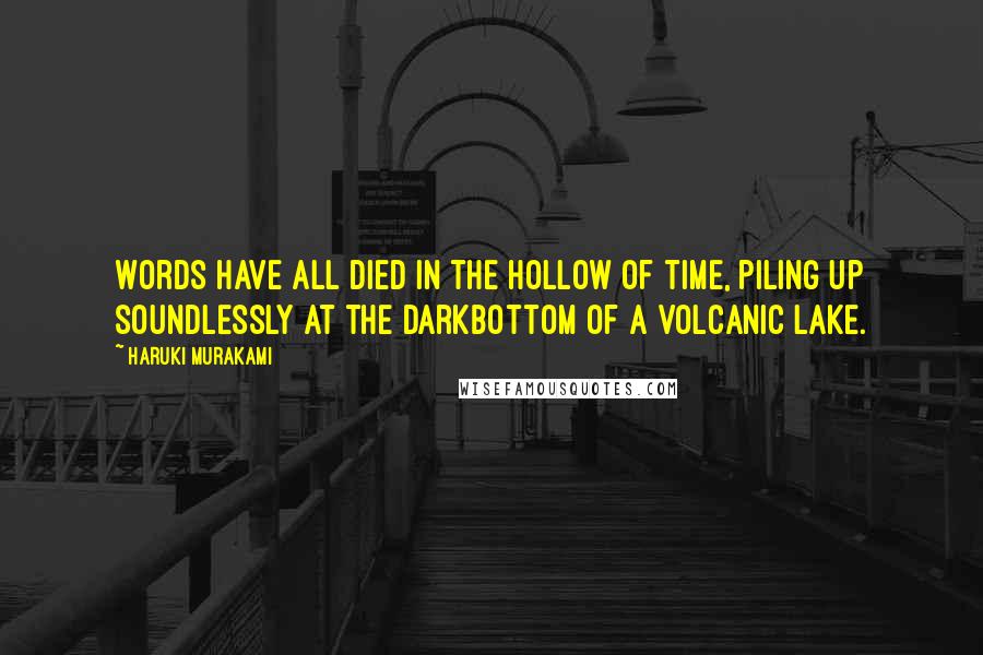 Haruki Murakami Quotes: Words have all died in the hollow of time, piling up soundlessly at the darkbottom of a volcanic lake.