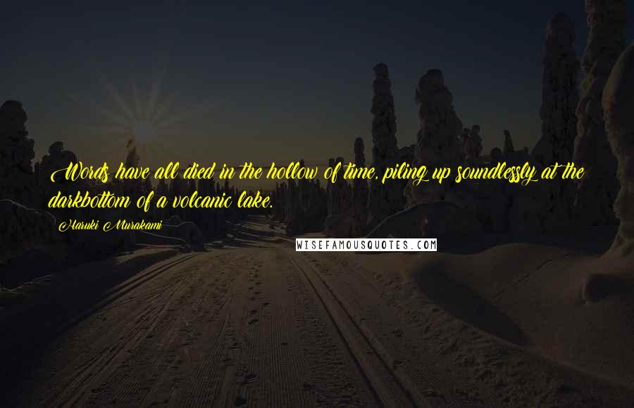 Haruki Murakami Quotes: Words have all died in the hollow of time, piling up soundlessly at the darkbottom of a volcanic lake.