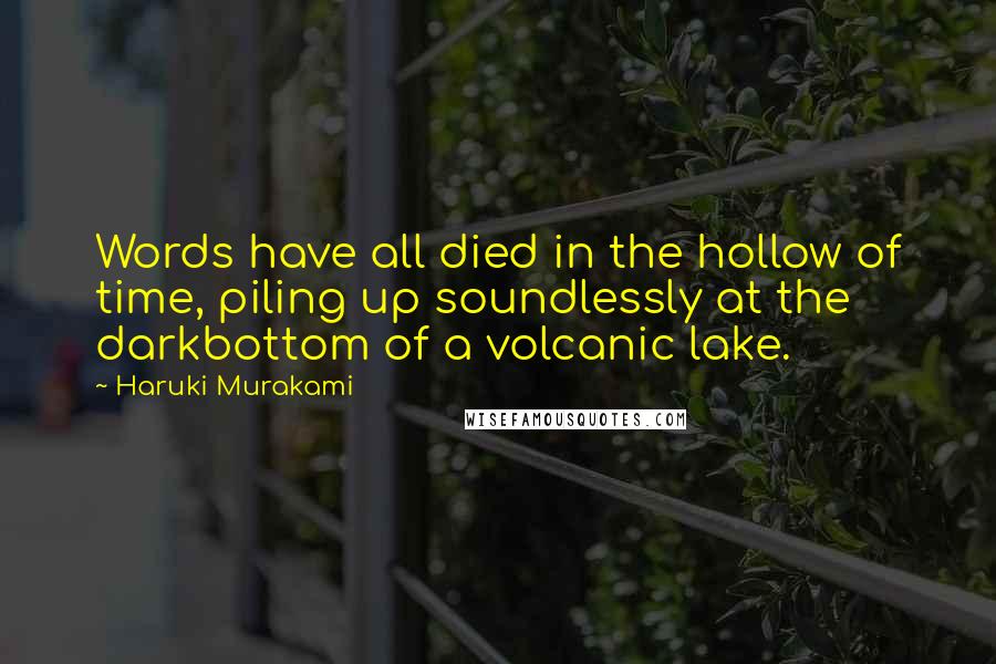 Haruki Murakami Quotes: Words have all died in the hollow of time, piling up soundlessly at the darkbottom of a volcanic lake.