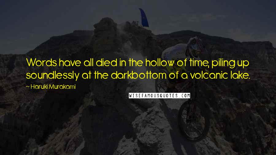 Haruki Murakami Quotes: Words have all died in the hollow of time, piling up soundlessly at the darkbottom of a volcanic lake.