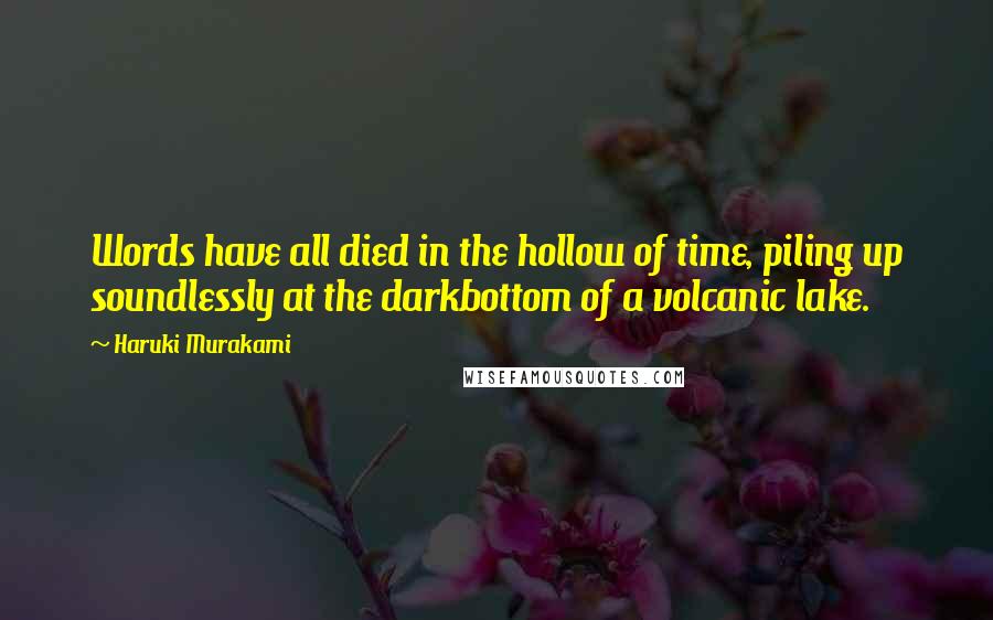 Haruki Murakami Quotes: Words have all died in the hollow of time, piling up soundlessly at the darkbottom of a volcanic lake.