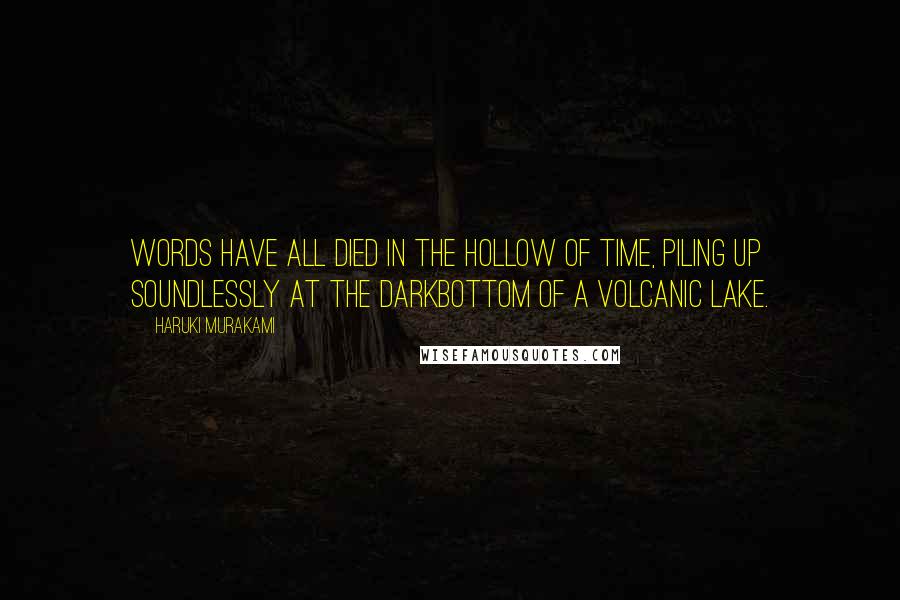 Haruki Murakami Quotes: Words have all died in the hollow of time, piling up soundlessly at the darkbottom of a volcanic lake.