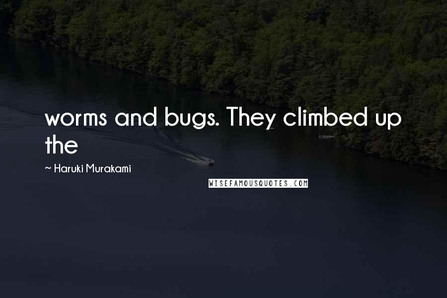 Haruki Murakami Quotes: worms and bugs. They climbed up the