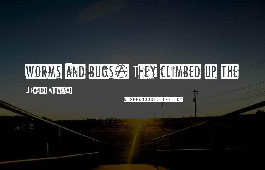Haruki Murakami Quotes: worms and bugs. They climbed up the