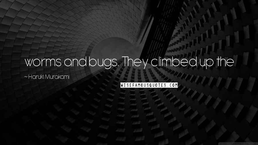 Haruki Murakami Quotes: worms and bugs. They climbed up the