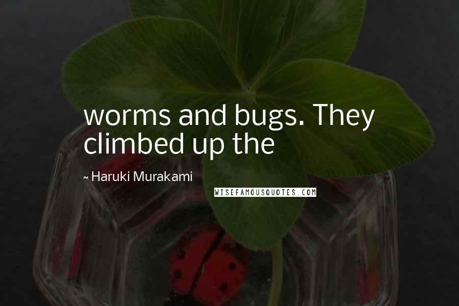 Haruki Murakami Quotes: worms and bugs. They climbed up the