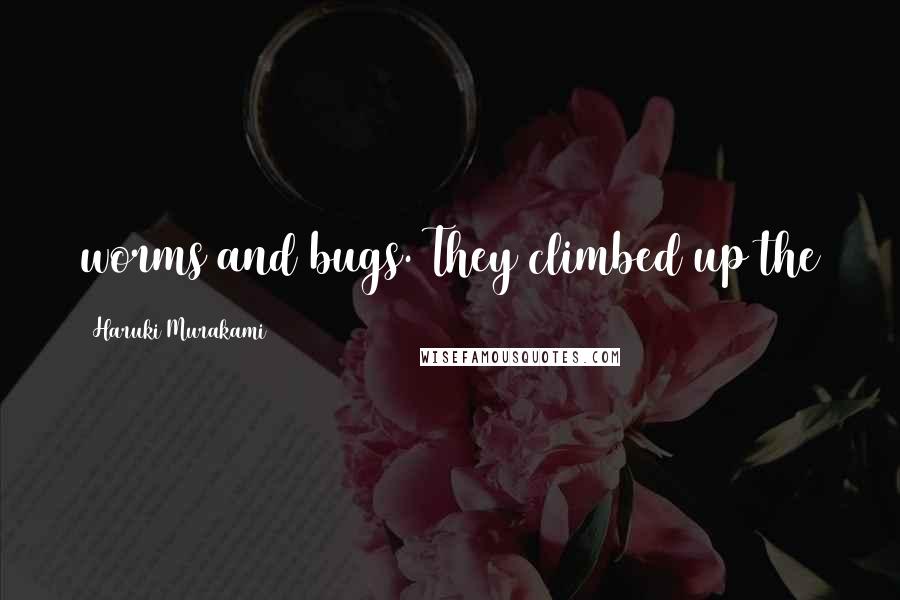 Haruki Murakami Quotes: worms and bugs. They climbed up the