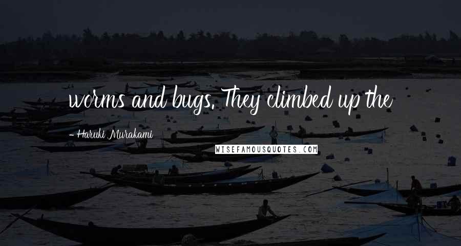 Haruki Murakami Quotes: worms and bugs. They climbed up the