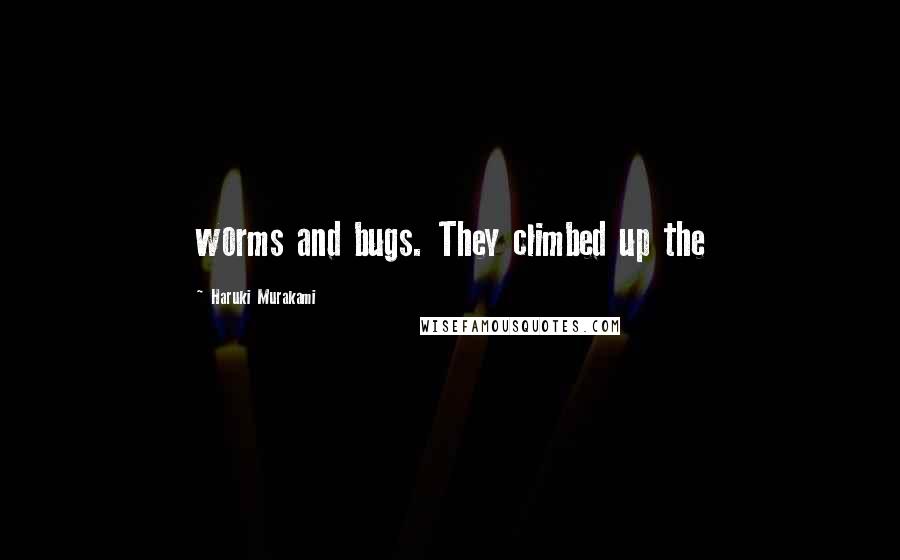 Haruki Murakami Quotes: worms and bugs. They climbed up the