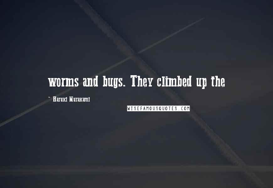 Haruki Murakami Quotes: worms and bugs. They climbed up the