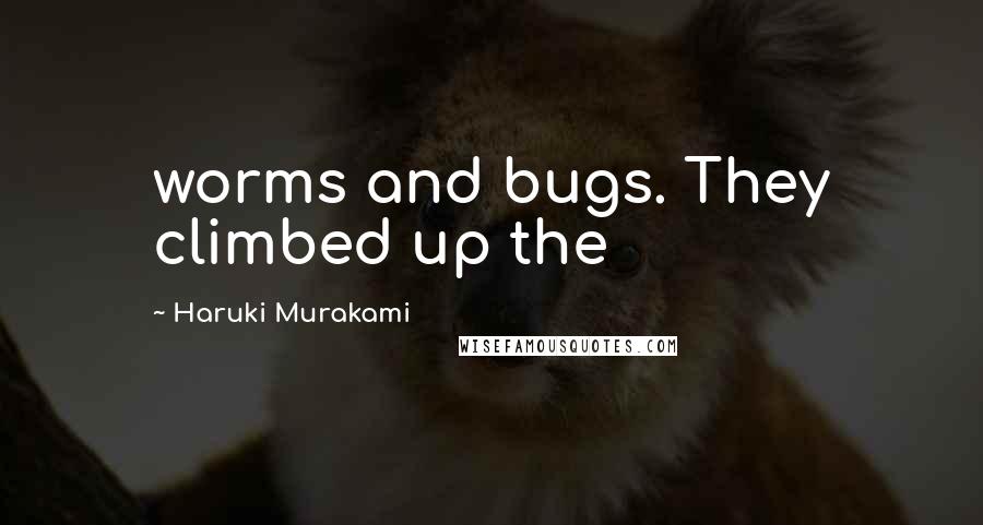 Haruki Murakami Quotes: worms and bugs. They climbed up the