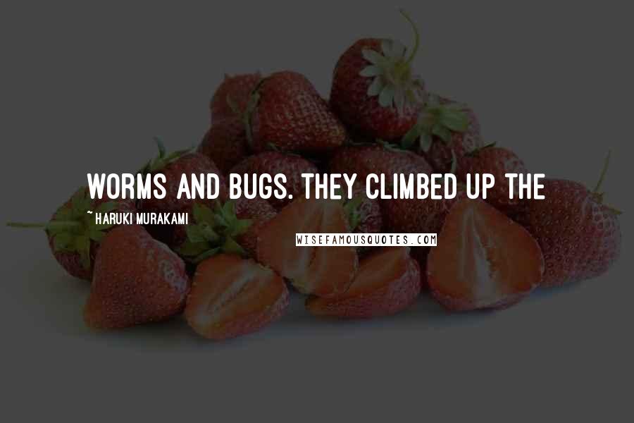 Haruki Murakami Quotes: worms and bugs. They climbed up the